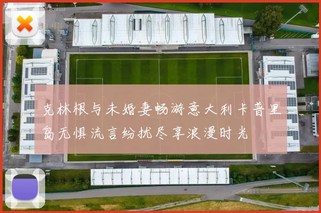 克林根与未婚妻畅游意大利卡普里岛无惧流言纷扰尽享浪漫时光