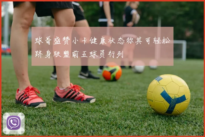 球哥盛赞小卡健康状态称其可轻松跻身联盟前五球员行列