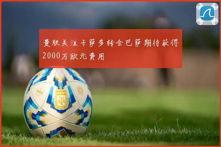 曼联关注卡萨多转会巴萨期待获得2000万欧元费用