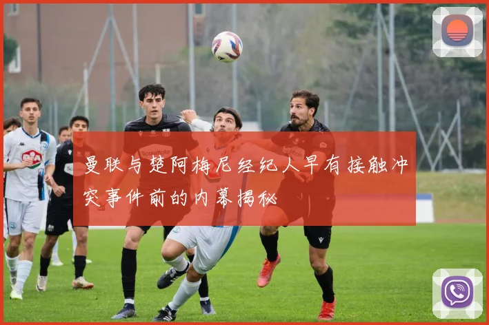 曼联与楚阿梅尼经纪人早有接触冲突事件前的内幕揭秘