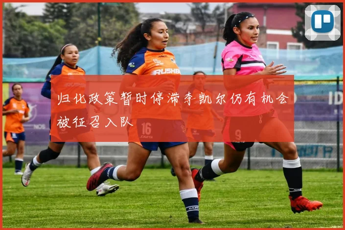 归化政策暂时停滞李凯尔仍有机会被征召入队