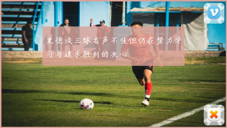 里德谈三球名声不佳但仍在努力学习与追求胜利的决心