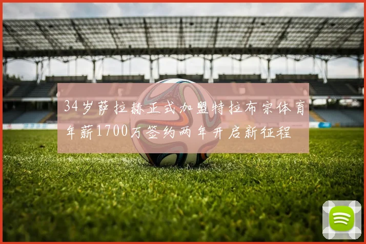 34岁萨拉赫正式加盟特拉布宗体育年薪1700万签约两年开启新征程
