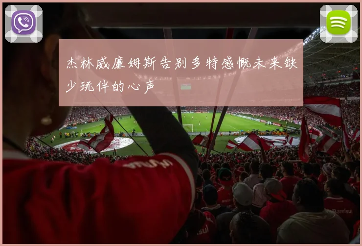 杰林威廉姆斯告别多特感慨未来缺少玩伴的心声