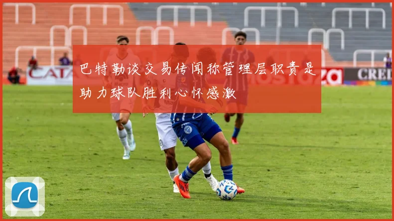 巴特勒谈交易传闻称管理层职责是助力球队胜利心怀感激