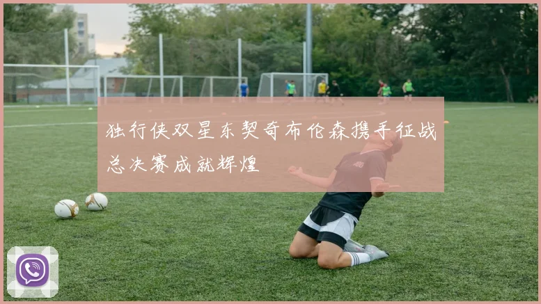 独行侠双星东契奇布伦森携手征战总决赛成就辉煌