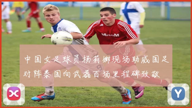 中国女足球员杨莉娜现场助威国足对阵泰国向武磊百场里程碑致敬