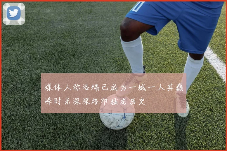 媒体人称洛瑞已成为一城一人其巅峰时光深深烙印猛龙历史