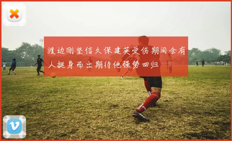 渡边刚坚信久保建英受伤期间会有人挺身而出期待他强势回归