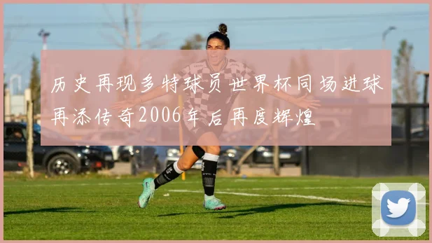 历史再现多特球员世界杯同场进球再添传奇2006年后再度辉煌