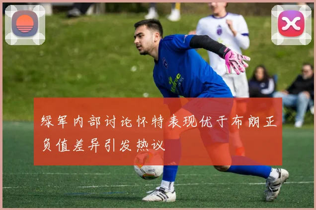 绿军内部讨论怀特表现优于布朗正负值差异引发热议