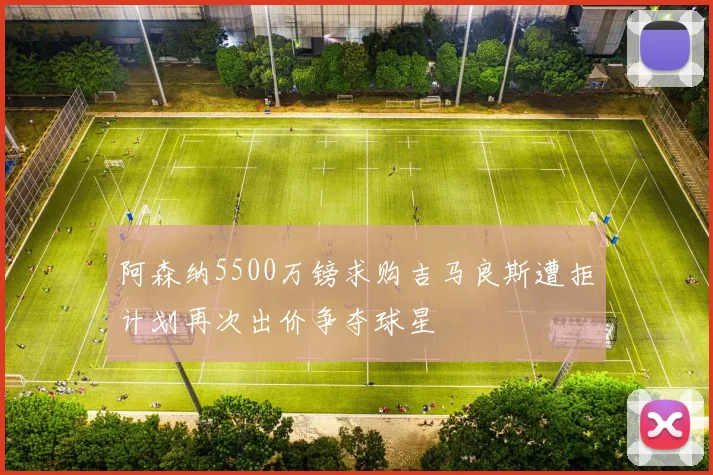 阿森纳5500万镑求购吉马良斯遭拒计划再次出价争夺球星