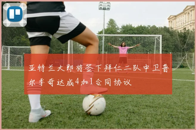亚特兰大即将签下拜仁二队中卫普尔季奇达成4加1合同协议