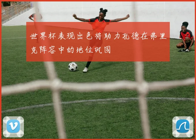 世界杯表现出色将助力孔德在弗里克阵容中的地位巩固